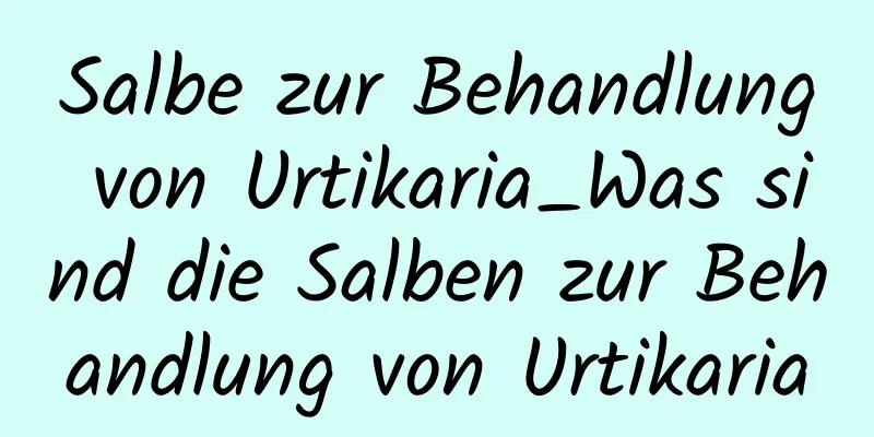 Salbe zur Behandlung von Urtikaria_Was sind die Salben zur Behandlung von Urtikaria