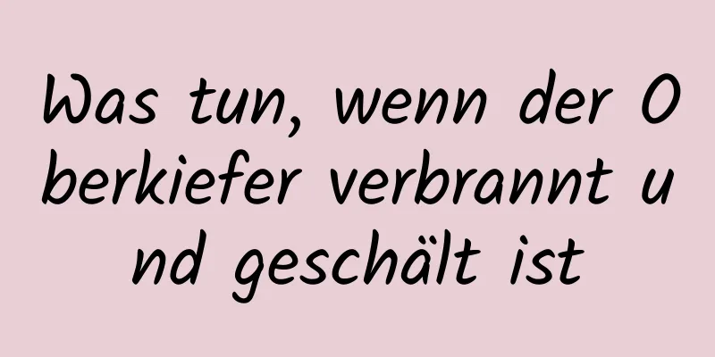 Was tun, wenn der Oberkiefer verbrannt und geschält ist