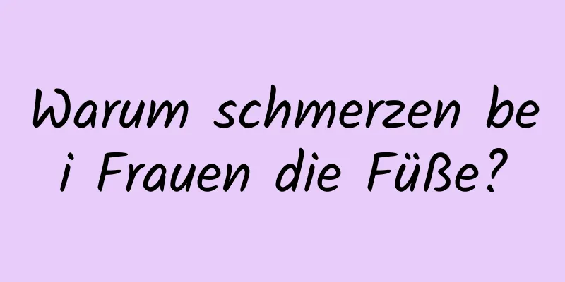 Warum schmerzen bei Frauen die Füße?