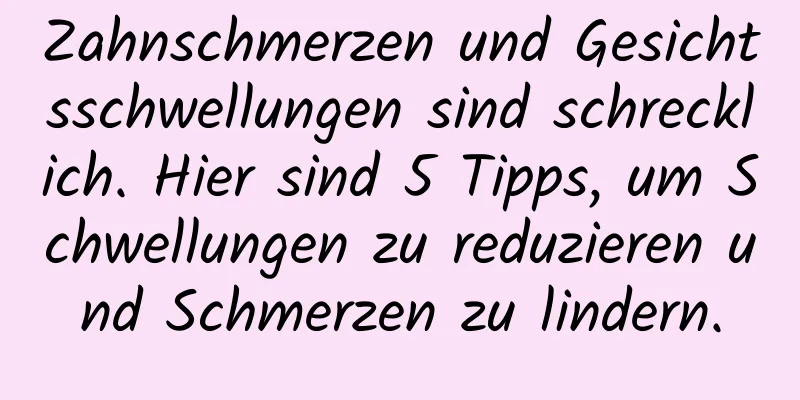 Zahnschmerzen und Gesichtsschwellungen sind schrecklich. Hier sind 5 Tipps, um Schwellungen zu reduzieren und Schmerzen zu lindern.