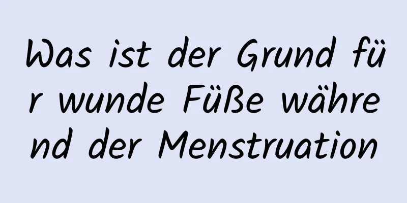 Was ist der Grund für wunde Füße während der Menstruation