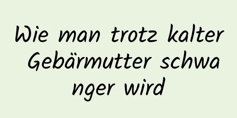 Wie man trotz kalter Gebärmutter schwanger wird