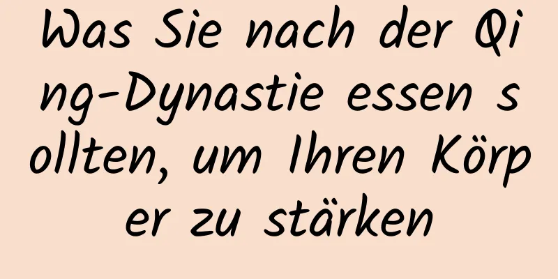 Was Sie nach der Qing-Dynastie essen sollten, um Ihren Körper zu stärken