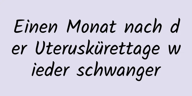 Einen Monat nach der Uteruskürettage wieder schwanger