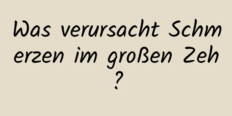 Was verursacht Schmerzen im großen Zeh?