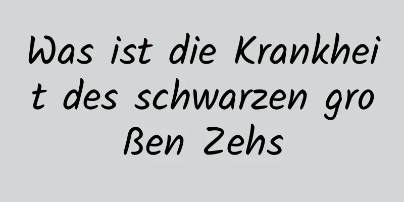 Was ist die Krankheit des schwarzen großen Zehs