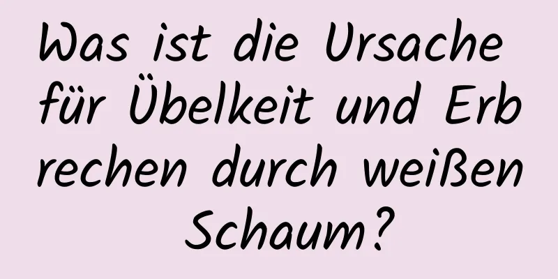 Was ist die Ursache für Übelkeit und Erbrechen durch weißen Schaum?