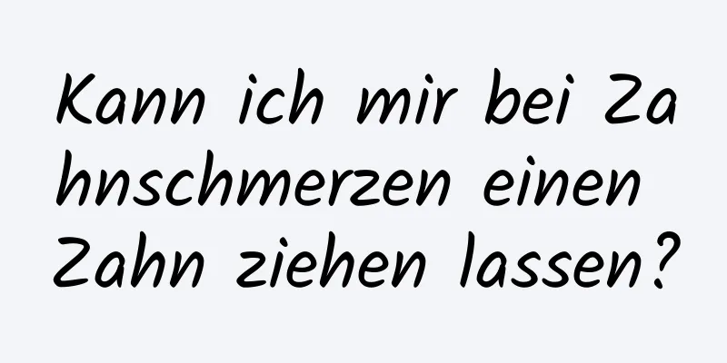 Kann ich mir bei Zahnschmerzen einen Zahn ziehen lassen?