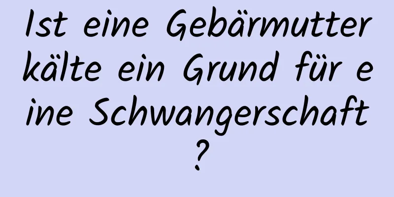 Ist eine Gebärmutterkälte ein Grund für eine Schwangerschaft?