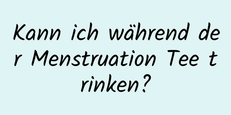 Kann ich während der Menstruation Tee trinken?