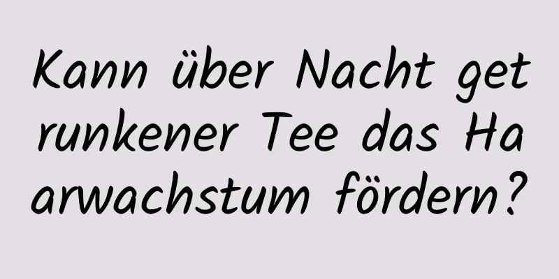 Kann über Nacht getrunkener Tee das Haarwachstum fördern?