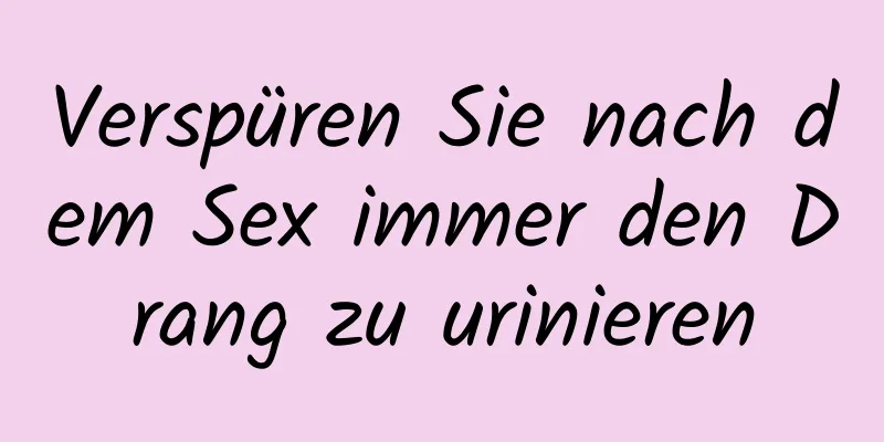 Verspüren Sie nach dem Sex immer den Drang zu urinieren