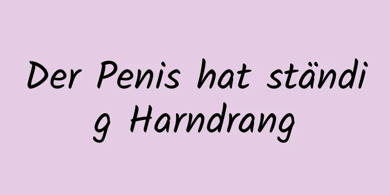 Der Penis hat ständig Harndrang