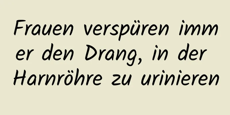 Frauen verspüren immer den Drang, in der Harnröhre zu urinieren