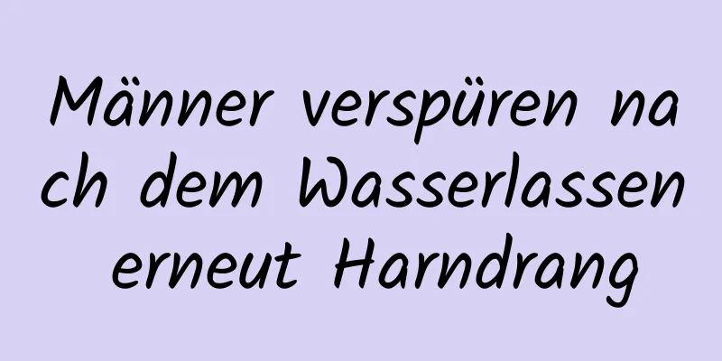 Männer verspüren nach dem Wasserlassen erneut Harndrang