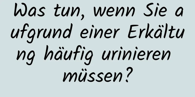 Was tun, wenn Sie aufgrund einer Erkältung häufig urinieren müssen?