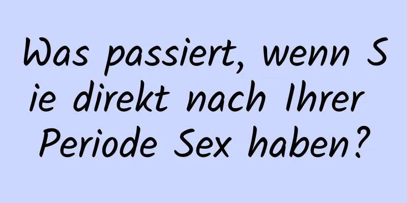 Was passiert, wenn Sie direkt nach Ihrer Periode Sex haben?