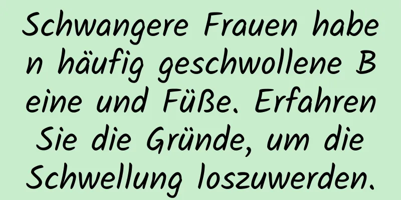 Schwangere Frauen haben häufig geschwollene Beine und Füße. Erfahren Sie die Gründe, um die Schwellung loszuwerden.