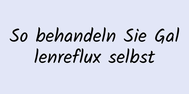 So behandeln Sie Gallenreflux selbst