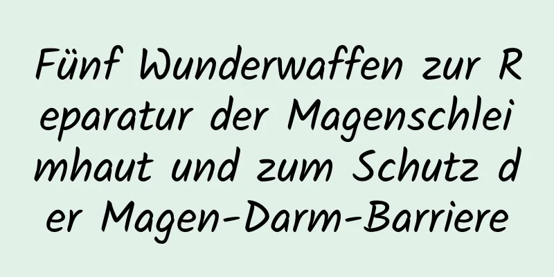 Fünf Wunderwaffen zur Reparatur der Magenschleimhaut und zum Schutz der Magen-Darm-Barriere