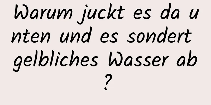 Warum juckt es da unten und es sondert gelbliches Wasser ab?