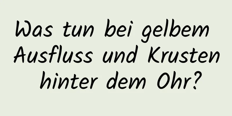 Was tun bei gelbem Ausfluss und Krusten hinter dem Ohr?