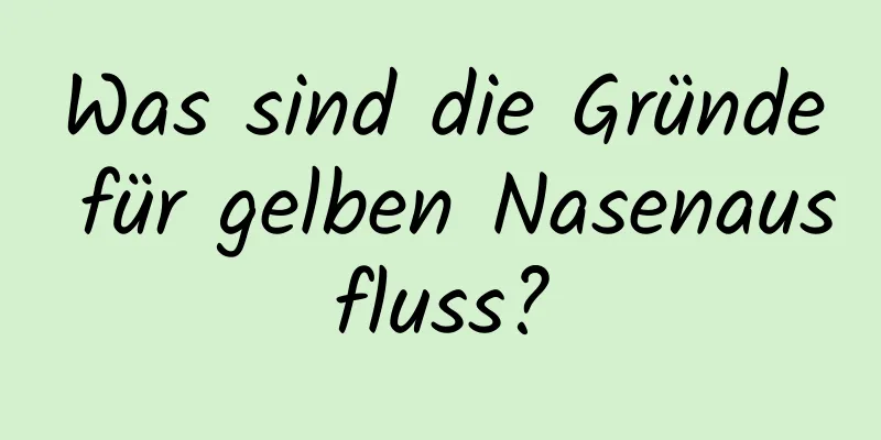 Was sind die Gründe für gelben Nasenausfluss?