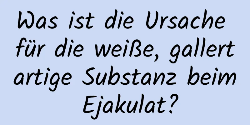 Was ist die Ursache für die weiße, gallertartige Substanz beim Ejakulat?