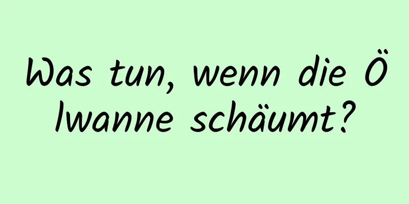 Was tun, wenn die Ölwanne schäumt?