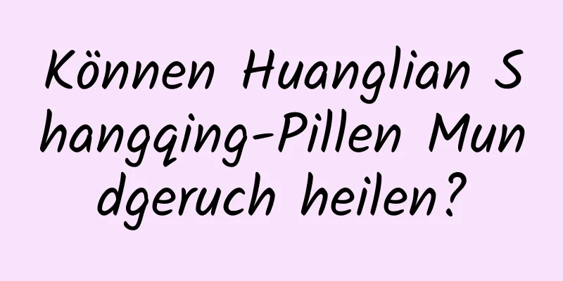 Können Huanglian Shangqing-Pillen Mundgeruch heilen?