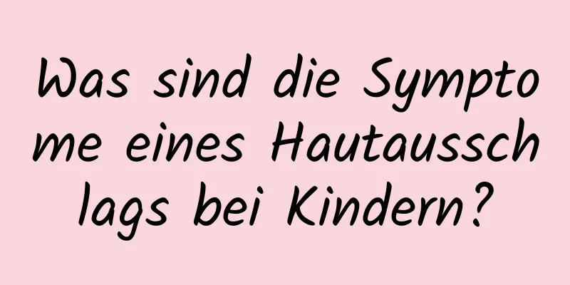 Was sind die Symptome eines Hautausschlags bei Kindern?