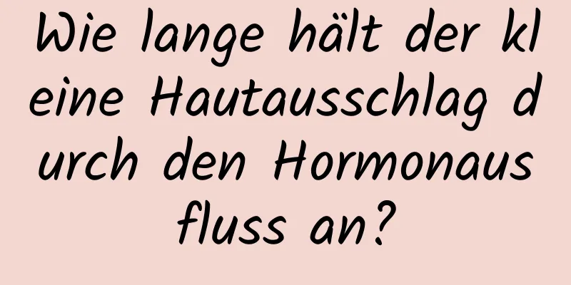 Wie lange hält der kleine Hautausschlag durch den Hormonausfluss an?