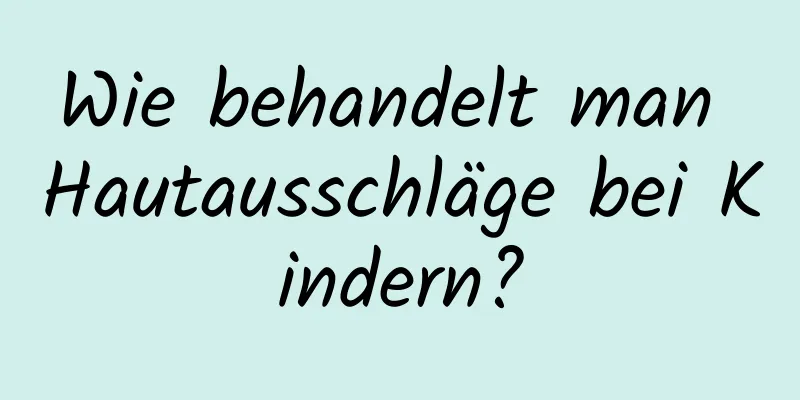 Wie behandelt man Hautausschläge bei Kindern?