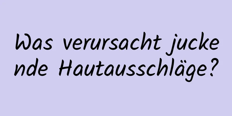 Was verursacht juckende Hautausschläge?