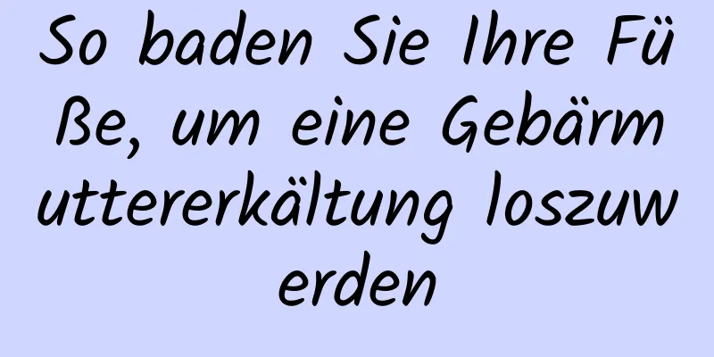 So baden Sie Ihre Füße, um eine Gebärmuttererkältung loszuwerden