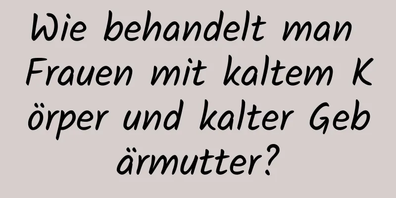 Wie behandelt man Frauen mit kaltem Körper und kalter Gebärmutter?