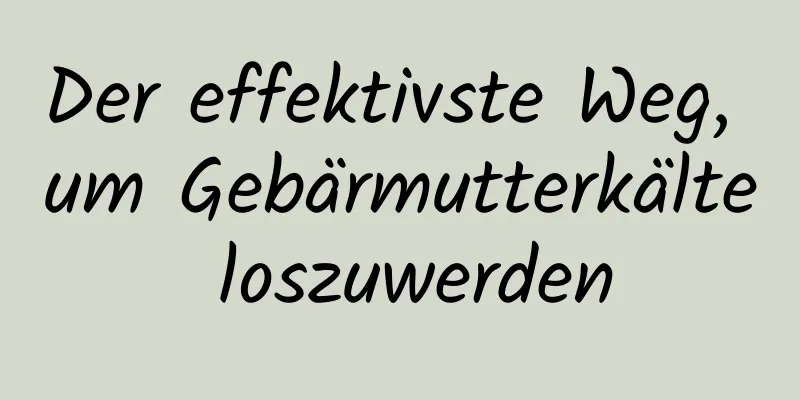 Der effektivste Weg, um Gebärmutterkälte loszuwerden