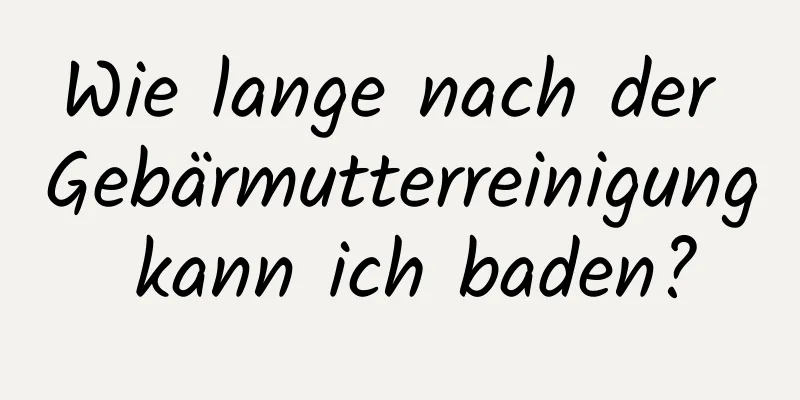 Wie lange nach der Gebärmutterreinigung kann ich baden?