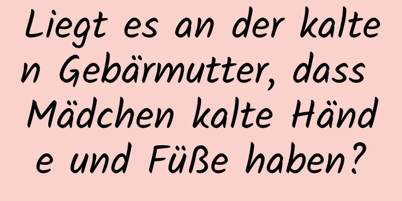 Liegt es an der kalten Gebärmutter, dass Mädchen kalte Hände und Füße haben?