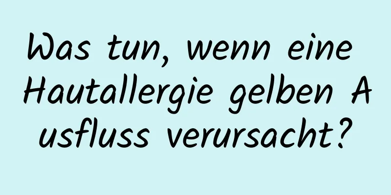 Was tun, wenn eine Hautallergie gelben Ausfluss verursacht?