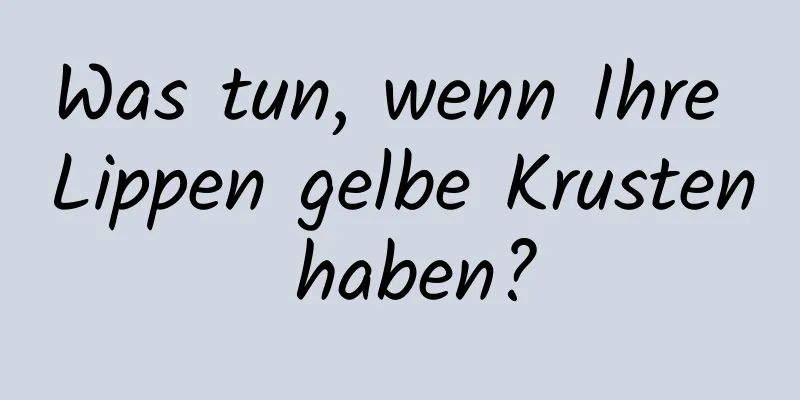 Was tun, wenn Ihre Lippen gelbe Krusten haben?