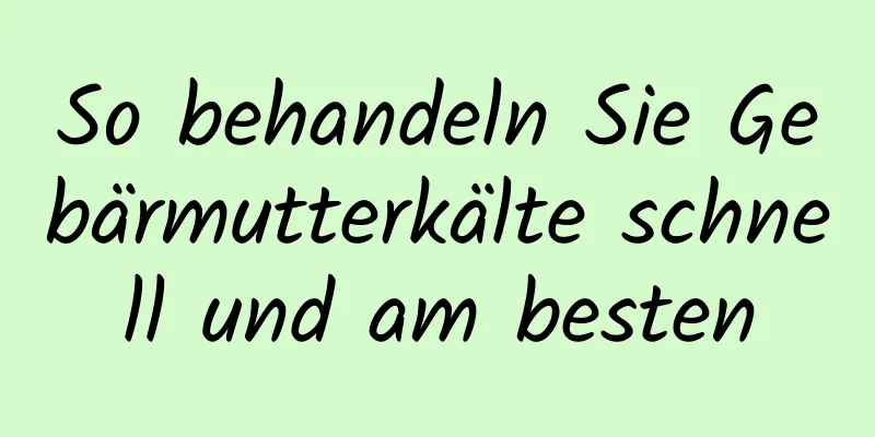 So behandeln Sie Gebärmutterkälte schnell und am besten