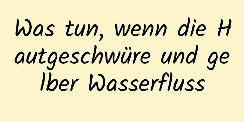 Was tun, wenn die Hautgeschwüre und gelber Wasserfluss