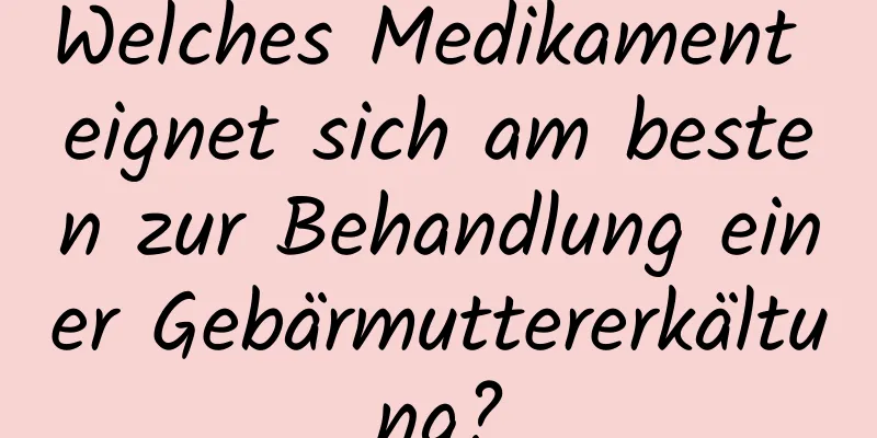 Welches Medikament eignet sich am besten zur Behandlung einer Gebärmuttererkältung?