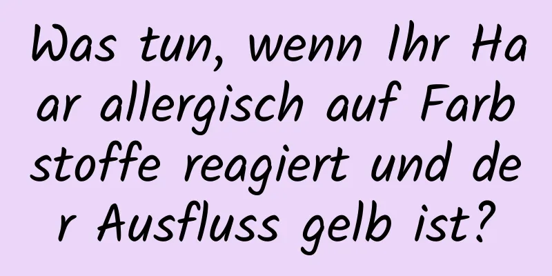 Was tun, wenn Ihr Haar allergisch auf Farbstoffe reagiert und der Ausfluss gelb ist?