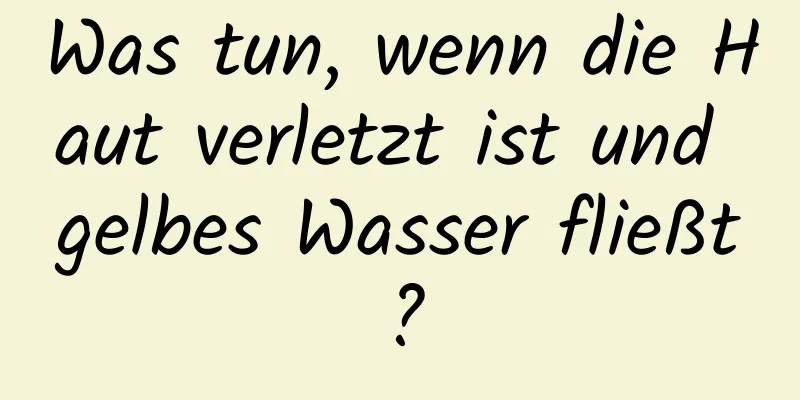 Was tun, wenn die Haut verletzt ist und gelbes Wasser fließt?