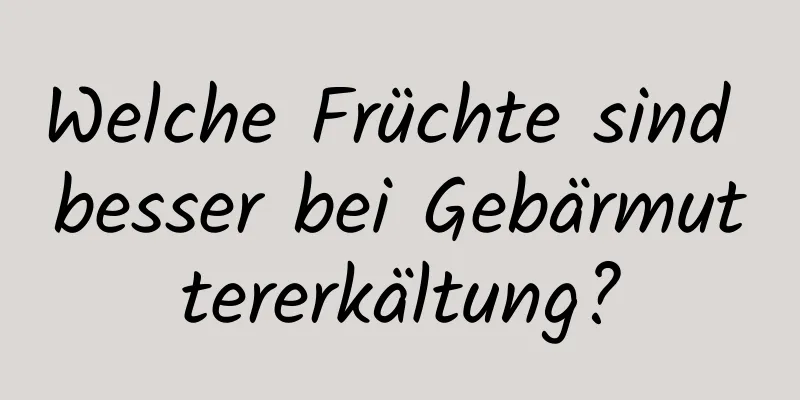 Welche Früchte sind besser bei Gebärmuttererkältung?