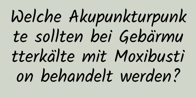 Welche Akupunkturpunkte sollten bei Gebärmutterkälte mit Moxibustion behandelt werden?