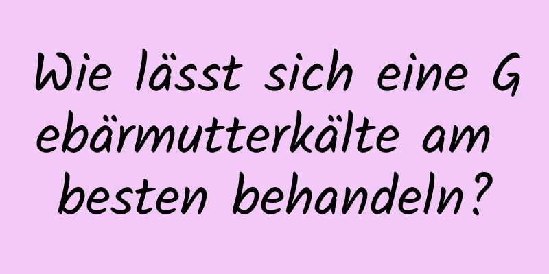 Wie lässt sich eine Gebärmutterkälte am besten behandeln?