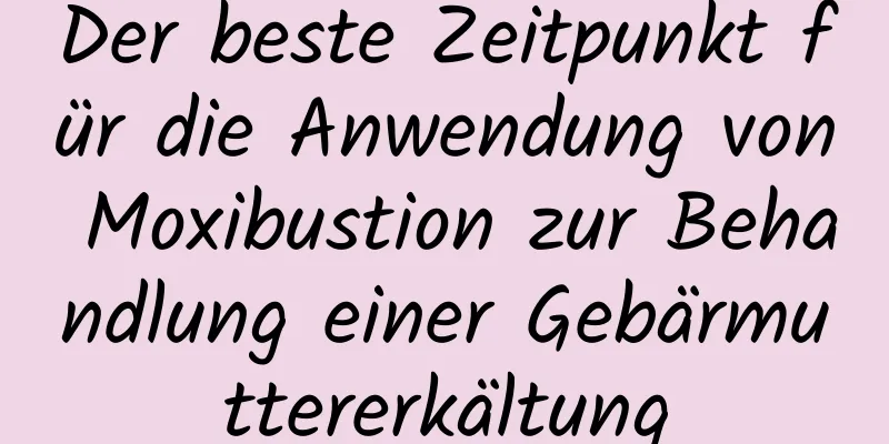 Der beste Zeitpunkt für die Anwendung von Moxibustion zur Behandlung einer Gebärmuttererkältung